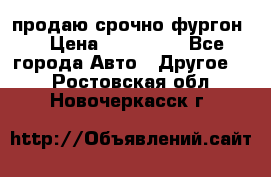 продаю срочно фургон  › Цена ­ 170 000 - Все города Авто » Другое   . Ростовская обл.,Новочеркасск г.